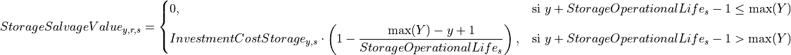 StorageSalvageValue_{y,r,s} =
\begin{cases}
   0, & \text{si } y + StorageOperationalLife_s - 1 \leq \max(Y) \\[6pt]
   InvestmentCostStorage_{y,s} \cdot
   \left(1 - \dfrac{\max(Y) - y + 1}{StorageOperationalLife_s}\right),
   & \text{si } y + StorageOperationalLife_s - 1 > \max(Y)
\end{cases}